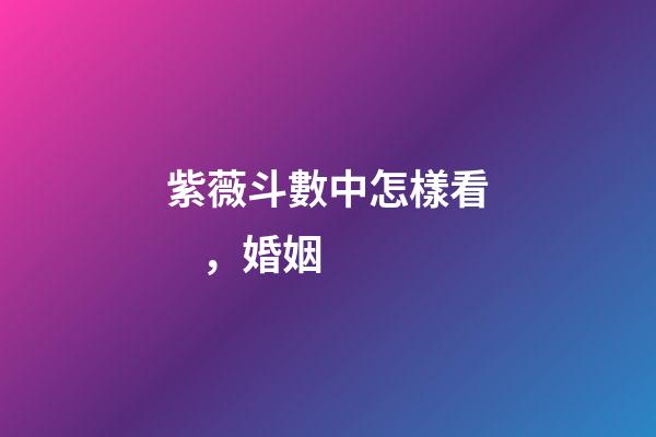 紫薇斗數中怎樣看，婚姻